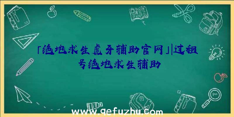 「绝地求生虎牙辅助官网」|过租号绝地求生辅助